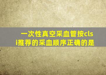 一次性真空采血管按cls i推荐的采血顺序正确的是